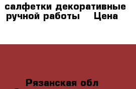 салфетки декоративные ручной работы  › Цена ­ 500 - Рязанская обл., Старожиловский р-н, Старожилово пгт Подарки и сувениры » Изделия ручной работы   